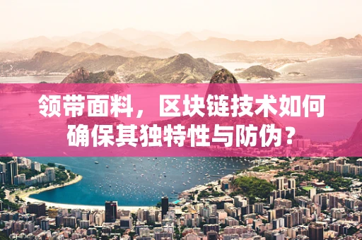 领带面料，区块链技术如何确保其独特性与防伪？