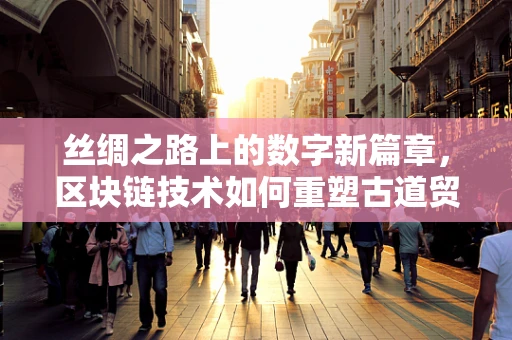 丝绸之路上的数字新篇章，区块链技术如何重塑古道贸易？