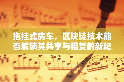拖挂式房车，区块链技术能否解锁其共享与租赁的新纪元？