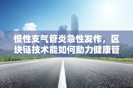 慢性支气管炎急性发作，区块链技术能如何助力健康管理？