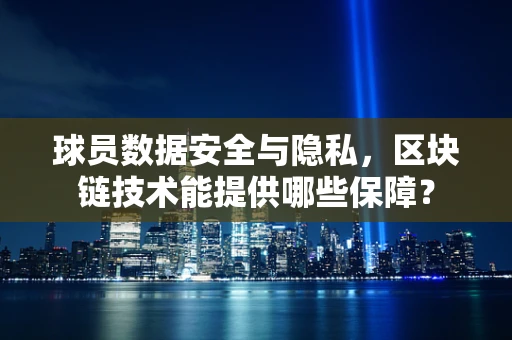 球员数据安全与隐私，区块链技术能提供哪些保障？
