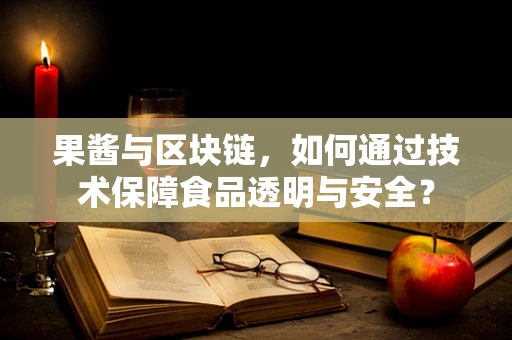 果酱与区块链，如何通过技术保障食品透明与安全？