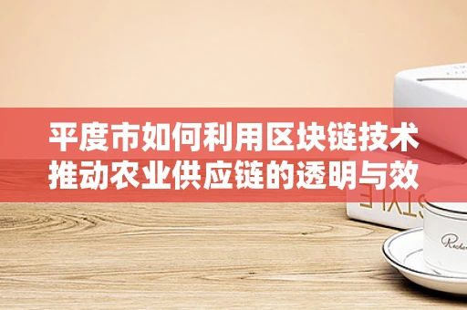 平度市如何利用区块链技术推动农业供应链的透明与效率？