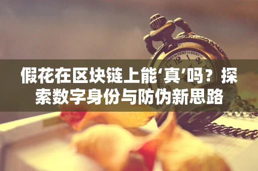 假花在区块链上能‘真’吗？探索数字身份与防伪新思路