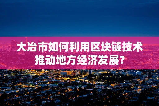 大冶市如何利用区块链技术推动地方经济发展？