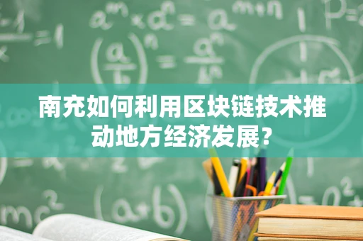 南充如何利用区块链技术推动地方经济发展？
