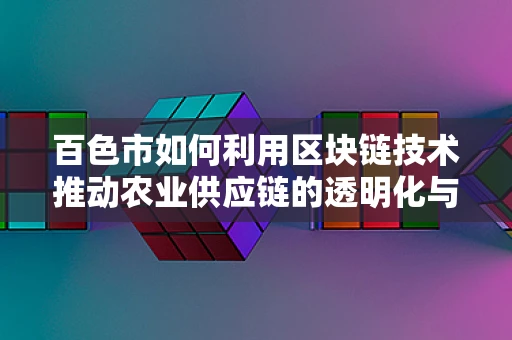 百色市如何利用区块链技术推动农业供应链的透明化与效率提升？