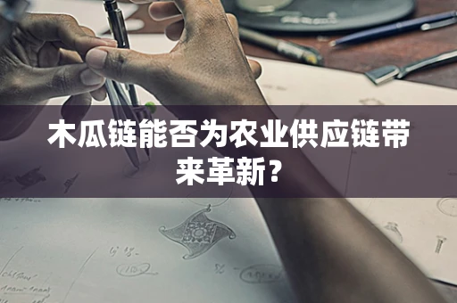 木瓜链能否为农业供应链带来革新？