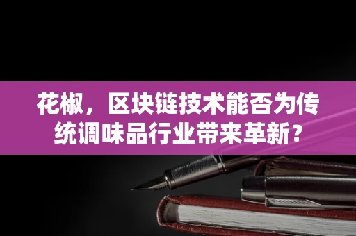 花椒，区块链技术能否为传统调味品行业带来革新？