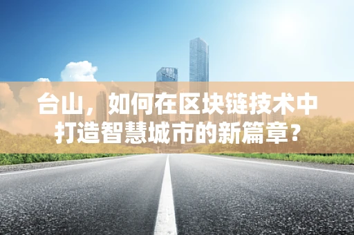 台山，如何在区块链技术中打造智慧城市的新篇章？