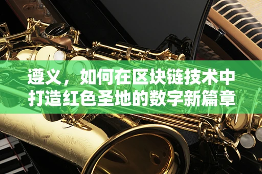 遵义，如何在区块链技术中打造红色圣地的数字新篇章？