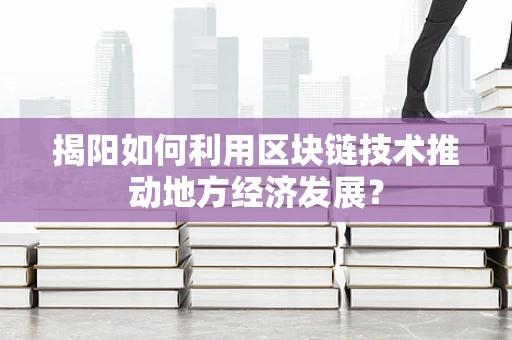 揭阳如何利用区块链技术推动地方经济发展？