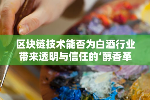区块链技术能否为白酒行业带来透明与信任的‘醇香革命’？