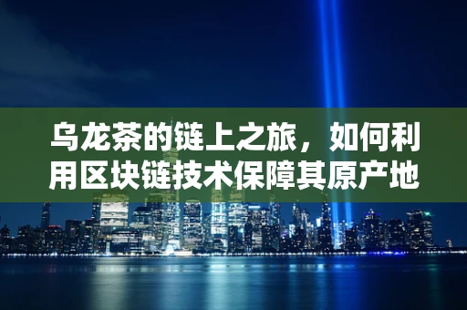 乌龙茶的链上之旅，如何利用区块链技术保障其原产地与品质的双重认证？