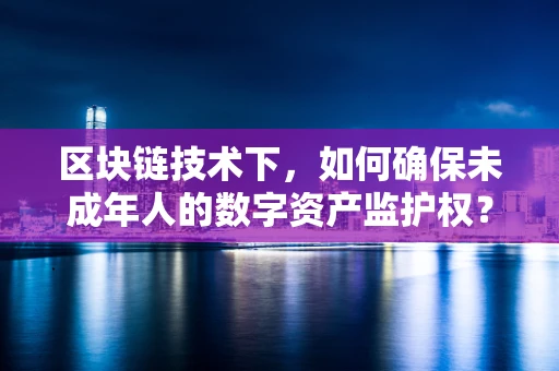 区块链技术下，如何确保未成年人的数字资产监护权？