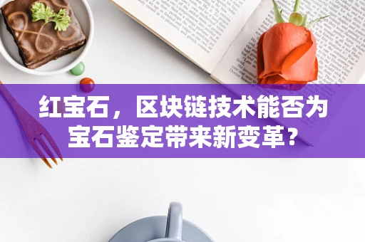 红宝石，区块链技术能否为宝石鉴定带来新变革？