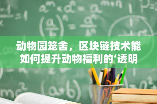动物园笼舍，区块链技术能如何提升动物福利的‘透明度’？