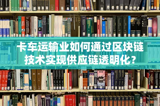 卡车运输业如何通过区块链技术实现供应链透明化？