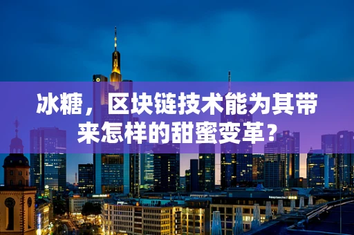 冰糖，区块链技术能为其带来怎样的甜蜜变革？