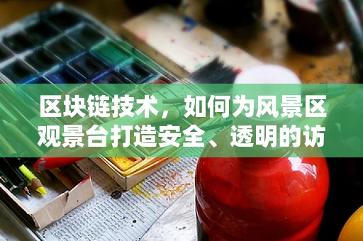 区块链技术，如何为风景区观景台打造安全、透明的访问体验？