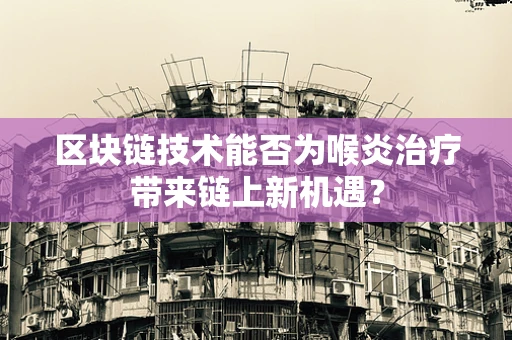 区块链技术能否为喉炎治疗带来链上新机遇？