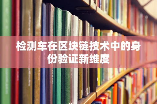 检测车在区块链技术中的身份验证新维度