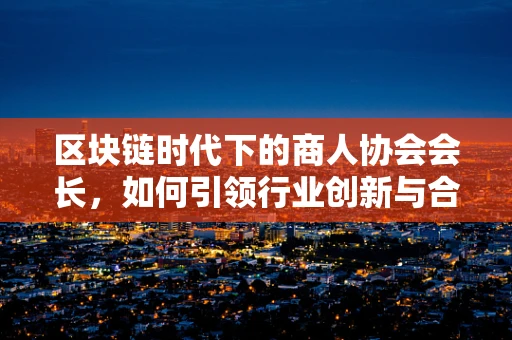 区块链时代下的商人协会会长，如何引领行业创新与合规？
