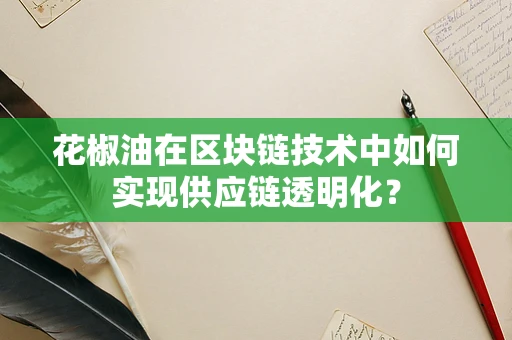 花椒油在区块链技术中如何实现供应链透明化？