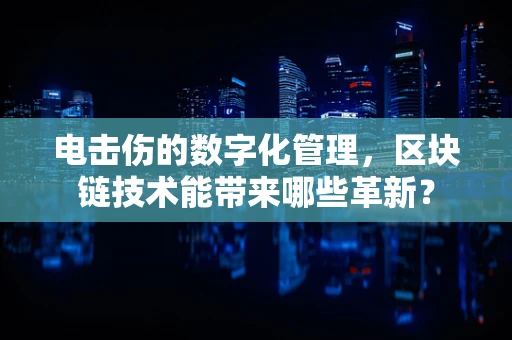 电击伤的数字化管理，区块链技术能带来哪些革新？
