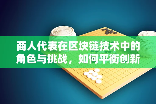 商人代表在区块链技术中的角色与挑战，如何平衡创新与合规？