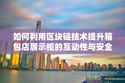 如何利用区块链技术提升箱包店展示柜的互动性与安全性？
