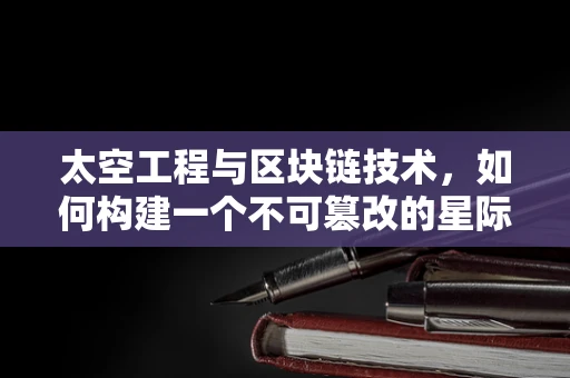 太空工程与区块链技术，如何构建一个不可篡改的星际网络？