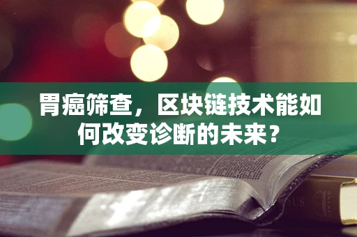 胃癌筛查，区块链技术能如何改变诊断的未来？