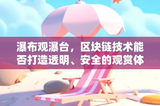 瀑布观瀑台，区块链技术能否打造透明、安全的观赏体验？