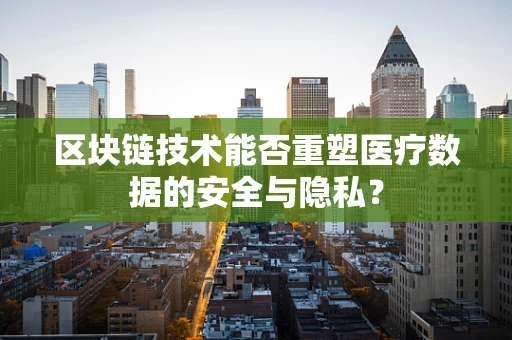区块链技术能否重塑医疗数据的安全与隐私？