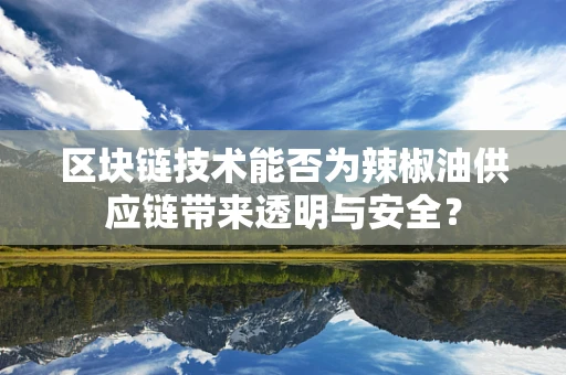 区块链技术能否为辣椒油供应链带来透明与安全？