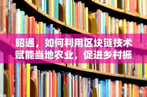 昭通，如何利用区块链技术赋能当地农业，促进乡村振兴？