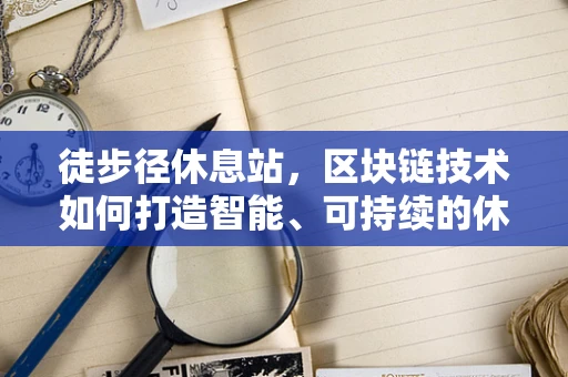 徒步径休息站，区块链技术如何打造智能、可持续的休憩空间？