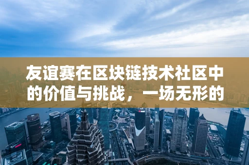 友谊赛在区块链技术社区中的价值与挑战，一场无形的较量？