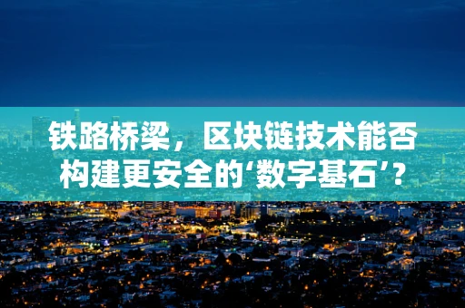 铁路桥梁，区块链技术能否构建更安全的‘数字基石’？