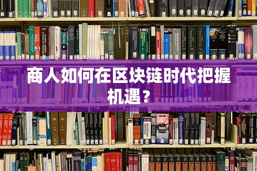 商人如何在区块链时代把握机遇？