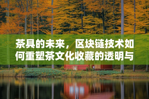 茶具的未来，区块链技术如何重塑茶文化收藏的透明与安全？