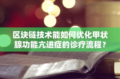 区块链技术能如何优化甲状腺功能亢进症的诊疗流程？