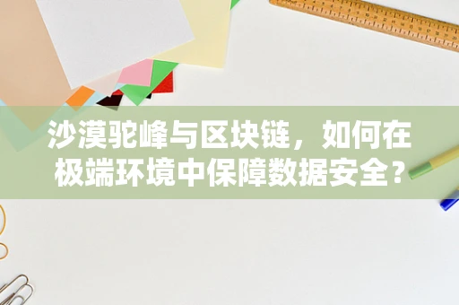 沙漠驼峰与区块链，如何在极端环境中保障数据安全？