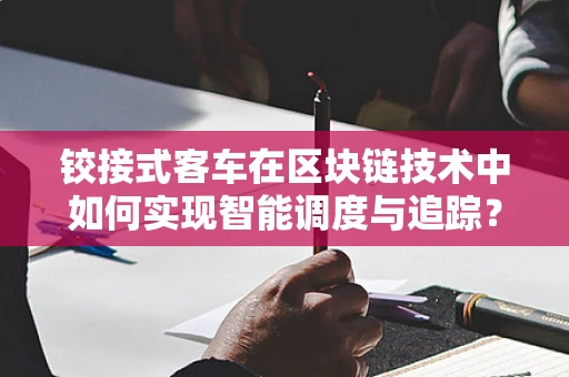 铰接式客车在区块链技术中如何实现智能调度与追踪？