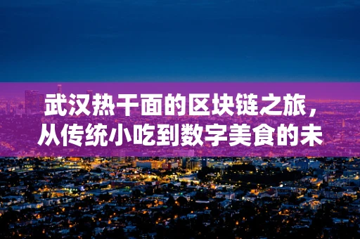 武汉热干面的区块链之旅，从传统小吃到数字美食的未来？