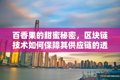 百香果的甜蜜秘密，区块链技术如何保障其供应链的透明与安全？