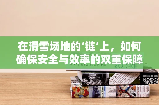 在滑雪场地的‘链’上，如何确保安全与效率的双重保障？