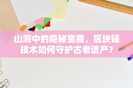 山洞中的隐秘宝藏，区块链技术如何守护古老遗产？