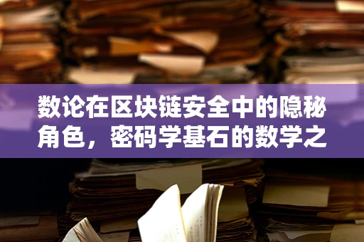数论在区块链安全中的隐秘角色，密码学基石的数学之美